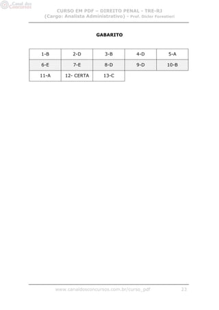 CURSO EM PDF – DIREITO PENAL - TRE-RJ
 (Cargo: Analista Administrativo) - Prof. Dicler Forestieri



                        GABARITO



1-B           2-D          3-B            4-D           5-A

6-E           7-E          8-D            9-D          10-B

11-A      12- CERTA        13-C




       www.canaldosconcursos.com.br/curso_pdf                 23
 