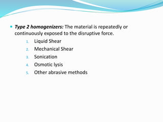  Type 2 homogenizers: The material is repeatedly or
continuously exposed to the disruptive force.
1. Liquid Shear
2. Mechanical Shear
3. Sonication
4. Osmotic lysis
5. Other abrasive methods
 