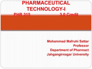 Mohammad Mafruhi Sattar
Professor
Department of Pharmact
Jahgangirnagar University
PHARMACEUTICAL
TECHNOLOGY-I
PHR 315 3.0 Credit
 