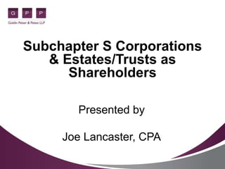 Subchapter S Corporations
& Estates/Trusts as
Shareholders
Presented by
Joe Lancaster, CPA
 