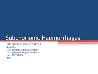 Subchorionic Haemorrhages
Dr. Meenakshi Sharma
Specialist
Dept Obstetrics & Gynaecology
Dr. Hedgewar Arogya Sansthan
Govt NCT Delhi
2011
 