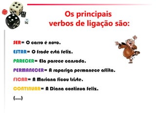 Os principais
verbos de ligação são:
SER= O carro é novo.
ESTAR= O frade está feliz.
PARECER= Ela parece cansada.
PERMANECER= A rapariga permanece aflita.
FICAR= A Mariana ficou triste.
CONTINUAR= A Diana continua feliz.
(…)
 