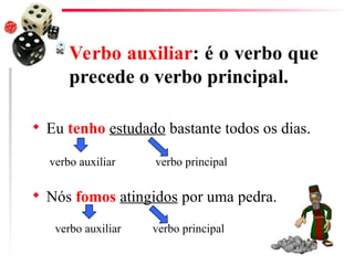 Verbo auxiliar: é o verbo que
precede o verbo principal.
 Eu tenho estudado bastante todos os dias.
 Nós fomos atingidos por uma pedra.
verbo auxiliar
verbo auxiliar
verbo principal
verbo principal
 
