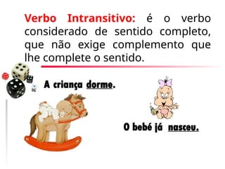 Verbo Intransitivo: é o verbo
considerado de sentido completo,
que não exige complemento que
lhe complete o sentido.
A criança dorme.
O bebé já nasceu.
 