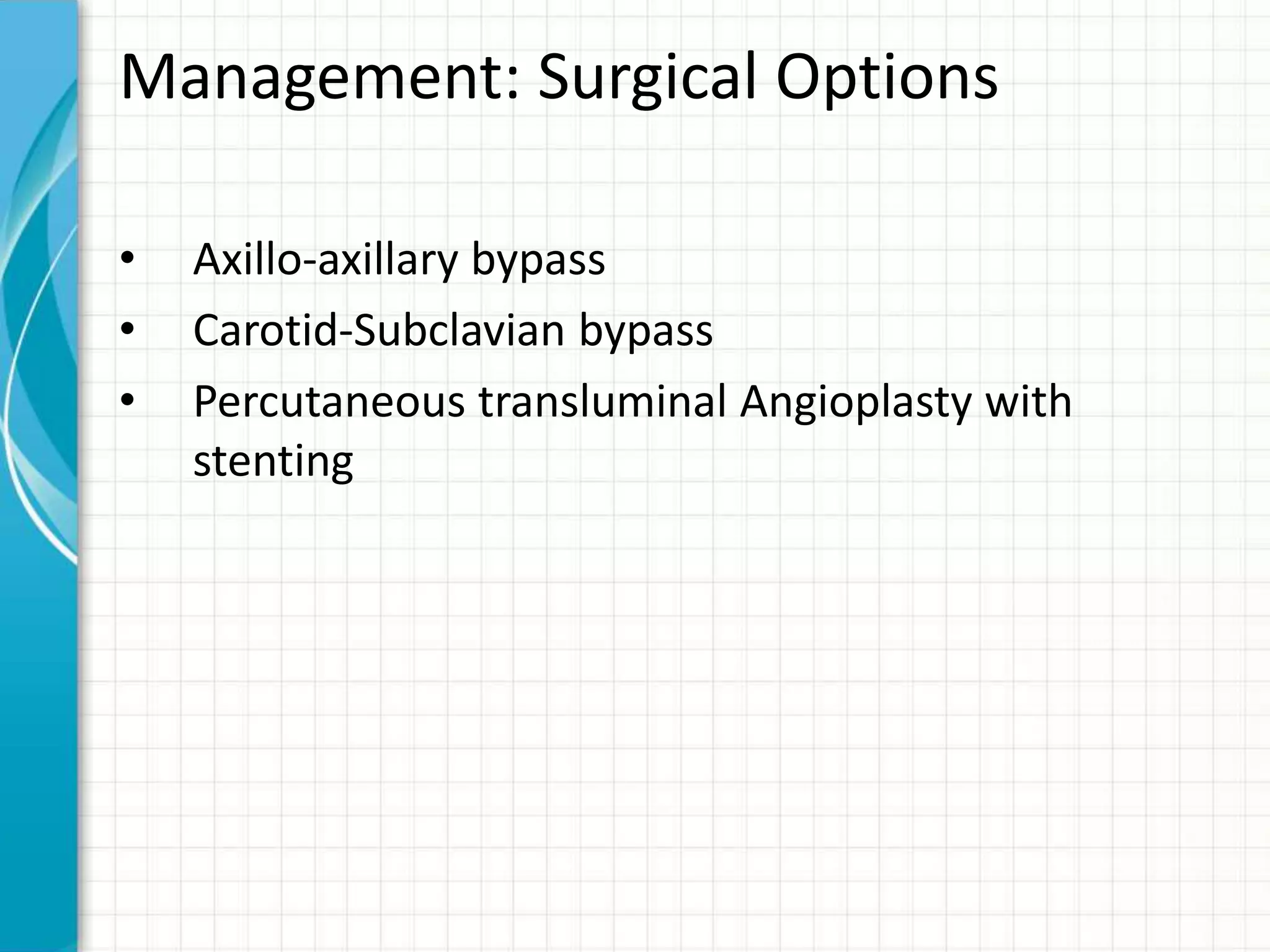 Management: Surgical Options 
• Axillo-axillary bypass 
• Carotid-Subclavian bypass 
• Percutaneous transluminal Angioplasty with 
stenting 
