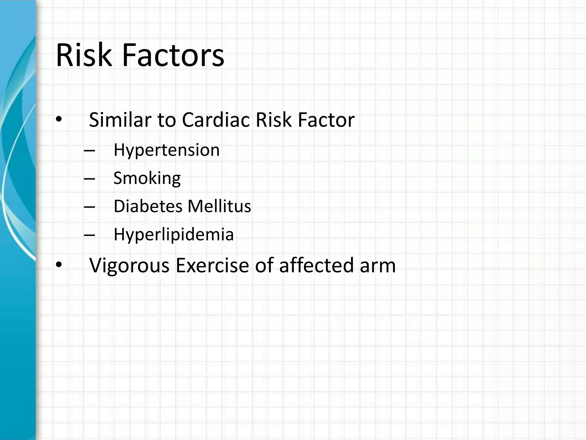 Risk Factors 
• Similar to Cardiac Risk Factor 
– Hypertension 
– Smoking 
– Diabetes Mellitus 
– Hyperlipidemia 
• Vigorous Exercise of affected arm 
 