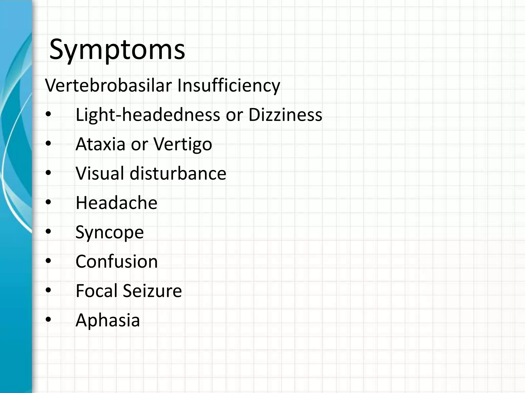 Symptoms 
Vertebrobasilar Insufficiency 
• Light-headedness or Dizziness 
• Ataxia or Vertigo 
• Visual disturbance 
• Headache 
• Syncope 
• Confusion 
• Focal Seizure 
• Aphasia 
 