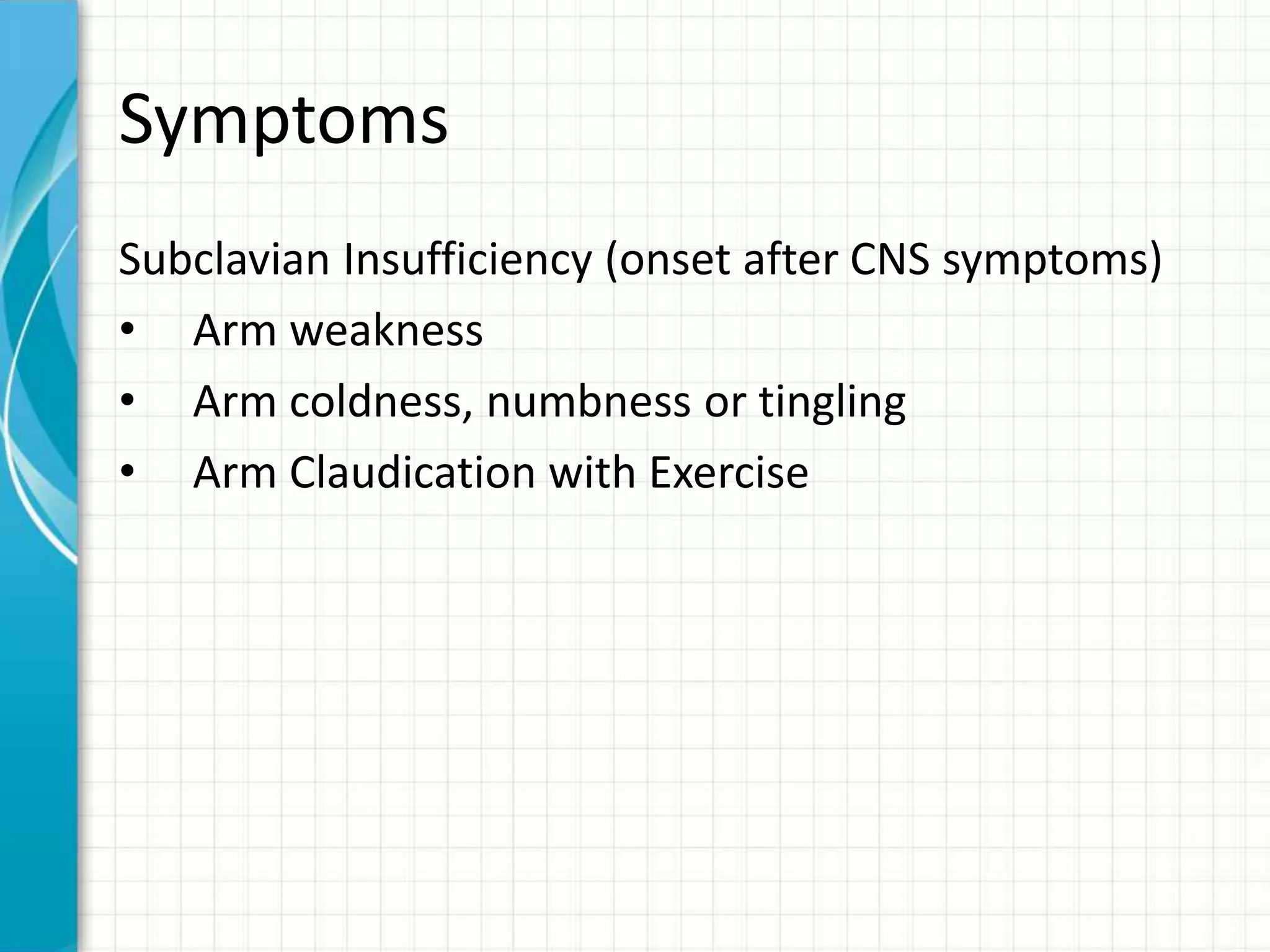 Symptoms 
Subclavian Insufficiency (onset after CNS symptoms) 
• Arm weakness 
• Arm coldness, numbness or tingling 
• Arm Claudication with Exercise 
 