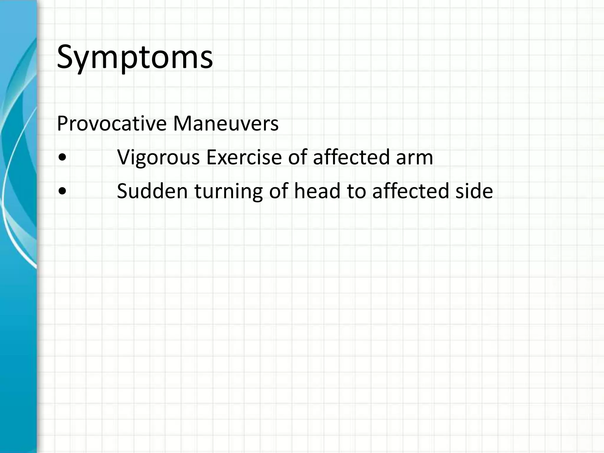 Symptoms 
Provocative Maneuvers 
• Vigorous Exercise of affected arm 
• Sudden turning of head to affected side 
 
