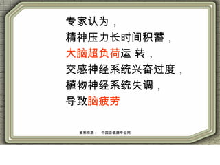 专家认为，
精神压力长时间积蓄，
大脑超负荷运 转，
交感神经系统兴奋过度，
植物神经系统失调，
导致脑疲劳
資料來源：　中国亚健康专业网
 