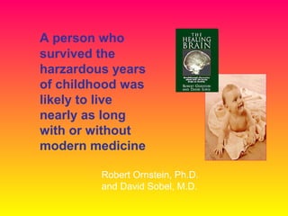 A person who
survived the
harzardous years
of childhood was
likely to live
nearly as long
with or without
modern medicine
Robert Ornstein, Ph.D.
and David Sobel, M.D.
 