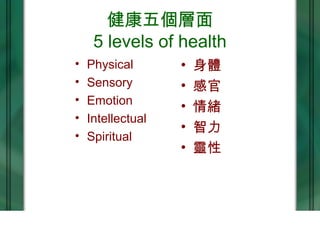 健康五個層面
5 levels of health
• Physical
• Sensory
• Emotion
• Intellectual
• Spiritual
• 身體
• 感官
• 情緒
• 智力
• 靈性
 