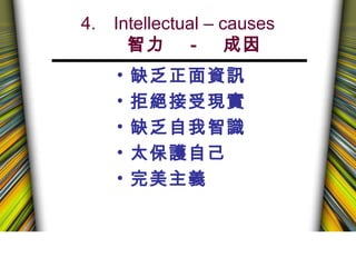 4. Intellectual – causes
智力　－　成因
• 缺乏正面資訊
• 拒絕接受現實
• 缺乏自我智識
• 太保護自己
• 完美主義
 