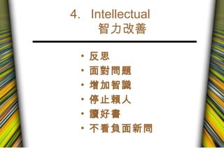 4. Intellectual
智力改善
• 反思
• 面對問題
• 增加智識
• 停止賴人
• 讀好書
• 不看負面新問
 