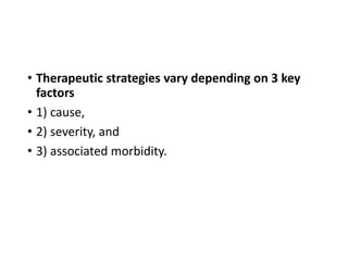 • Therapeutic strategies vary depending on 3 key
factors
• 1) cause,
• 2) severity, and
• 3) associated morbidity.
 