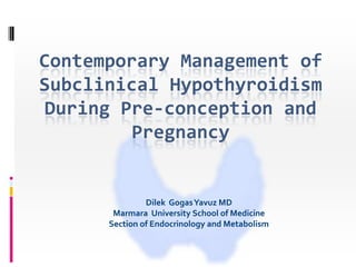 Contemporary Management of
Subclinical Hypothyroidism
 During Pre-conception and
         Pregnancy


               Dilek Gogas Yavuz MD
       Marmara University School of Medicine
      Section of Endocrinology and Metabolism
 