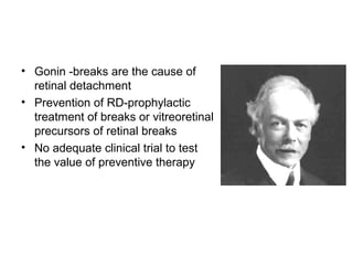 • Gonin -breaks are the cause of
retinal detachment
• Prevention of RD-prophylactic
treatment of breaks or vitreoretinal
precursors of retinal breaks
• No adequate clinical trial to test
the value of preventive therapy
 