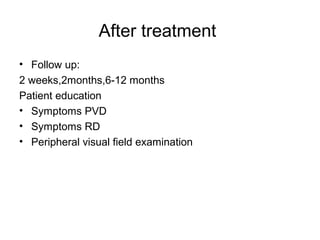 After treatment
• Follow up:
2 weeks,2months,6-12 months
Patient education
• Symptoms PVD
• Symptoms RD
• Peripheral visual field examination
 