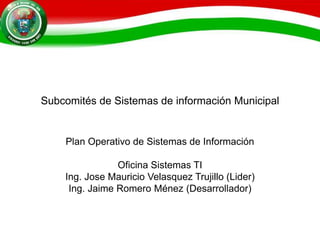 Subcomités de Sistemas de información Municipal
Plan Operativo de Sistemas de Información
Oficina Sistemas TI
Ing. Jose Mauricio Velasquez Trujillo (Lider)
Ing. Jaime Romero Ménez (Desarrollador)
 