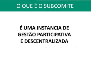 O QUE É O SUBCOMITE
É UMA INSTANCIA DE
GESTÃO PARTICIPATIVA
E DESCENTRALIZADA
 