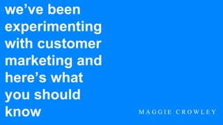 @crowleymaggie unbounce.com/maggie
we’ve been
experimenting
with customer
marketing and
here’s what
you should
know M A G G I E C R O W L E Y
 