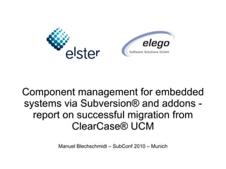 Component management for embedded
systems via Subversion® and addons -
  report on successful migration from
           ClearCase® UCM
       Manuel Blechschmidt – SubConf 2010 – Munich
 