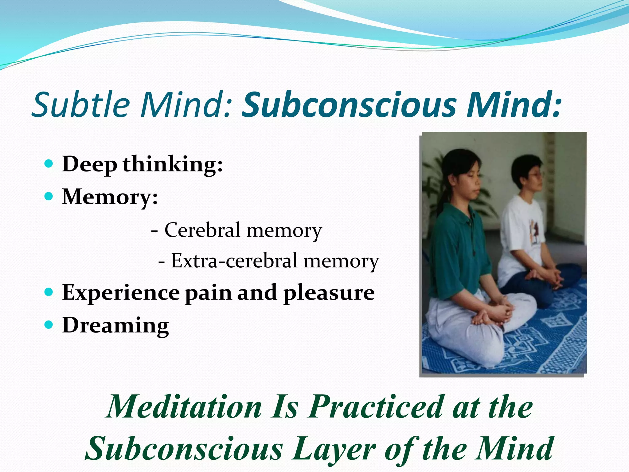 Subtle Mind: Subconscious Mind:
 Deep thinking:
 Memory:
- Cerebral memory
- Extra-cerebral memory
 Experience pain and pleasure
 Dreaming
Meditation Is Practiced at the
Subconscious Layer of the Mind
 