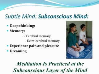 Subtle Mind: Subconscious Mind:
 Deep thinking:
 Memory:
- Cerebral memory
- Extra-cerebral memory
 Experience pain and pleasure
 Dreaming
Meditation Is Practiced at the
Subconscious Layer of the Mind
 