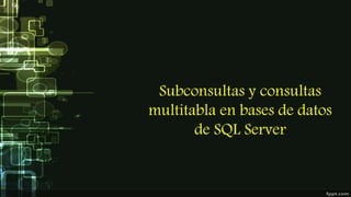 Subconsultas y consultas
multitabla en bases de datos
de SQL Server
 