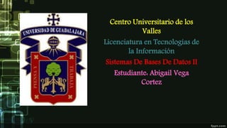 Centro Universitario de los
Valles
Licenciatura en Tecnologías de
la Información
Sistemas De Bases De Datos II
Estudiante: Abigail Vega
Cortez