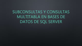 SUBCONSULTAS Y CONSULTAS
MULTITABLA EN BASES DE
DATOS DE SQL SERVER
 