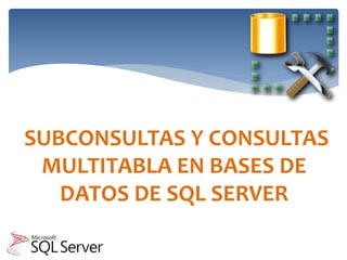 SUBCONSULTAS Y CONSULTAS
MULTITABLA EN BASES DE
DATOS DE SQL SERVER
 