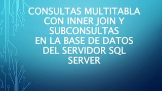 CONSULTAS MULTITABLA
CON INNER JOIN Y
SUBCONSULTAS
EN LA BASE DE DATOS
DEL SERVIDOR SQL
SERVER
 