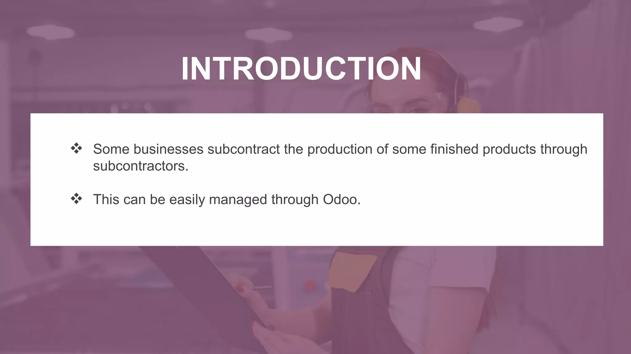  Some businesses subcontract the production of some finished products through
subcontractors.
This can be easily managed through Odoo.
INTRODUCTION
