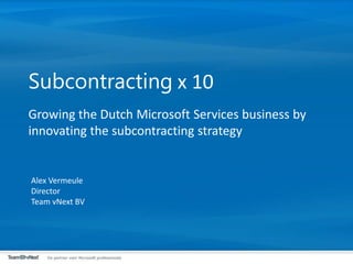 Subcontracting x 10Growing the Dutch Microsoft Services business by innovating the subcontracting strategy Alex Vermeule Director Team vNext BV 