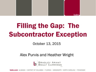 babc.com ALABAMA I DISTRICT OF COLUMBIA I FLORIDA I MISSISSIPPI I NORTH CAROLINA I TENNESSEE
Filling the Gap: The
Subcontractor Exception
October 13, 2015
Alex Purvis and Heather Wright
 