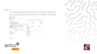 Enterprise
Step: 1
For creating subcontracting first you need to create the
service product and fill the field that marked...