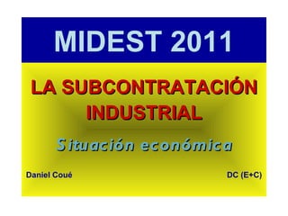 MIDEST 2011
 LA SUBCONTRATACIÓN
      INDUSTRIAL
       S ituación económica
Daniel Coué               DC (E+C)
 