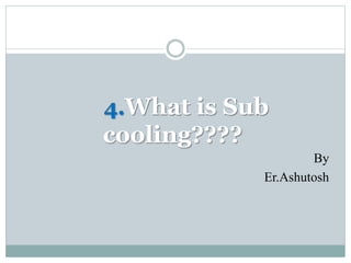 By
Er.Ashutosh
4.What is Sub
cooling????
 