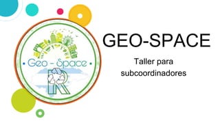 GEO-SPACE
Taller para
subcoordinadores
 