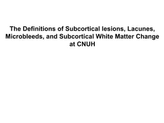 The Definitions of Subcortical lesions, Lacunes, Microbleeds, and Subcortical White Matter Change at CNUH 