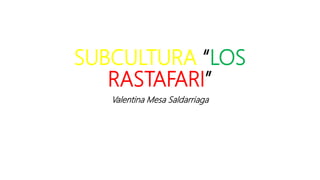 SUBCULTURA “LOS
RASTAFARI”
Valentina Mesa Saldarriaga
 