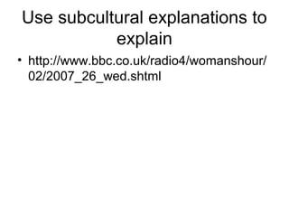 Use subcultural explanations to
           explain
• http://www.bbc.co.uk/radio4/womanshour/
  02/2007_26_wed.shtml
 