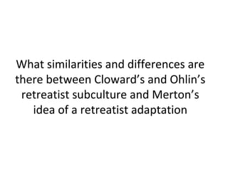 What similarities and differences are
there between Cloward’s and Ohlin’s
 retreatist subculture and Merton’s
   idea of a retreatist adaptation
 