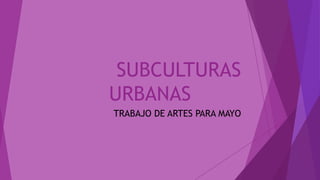 SUBCULTURAS
URBANAS
TRABAJO DE ARTES PARA MAYO
 
