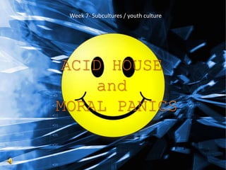 Week 7- Subcultures / youth culture
ACID HOUSE
and
MORAL PANICS
 