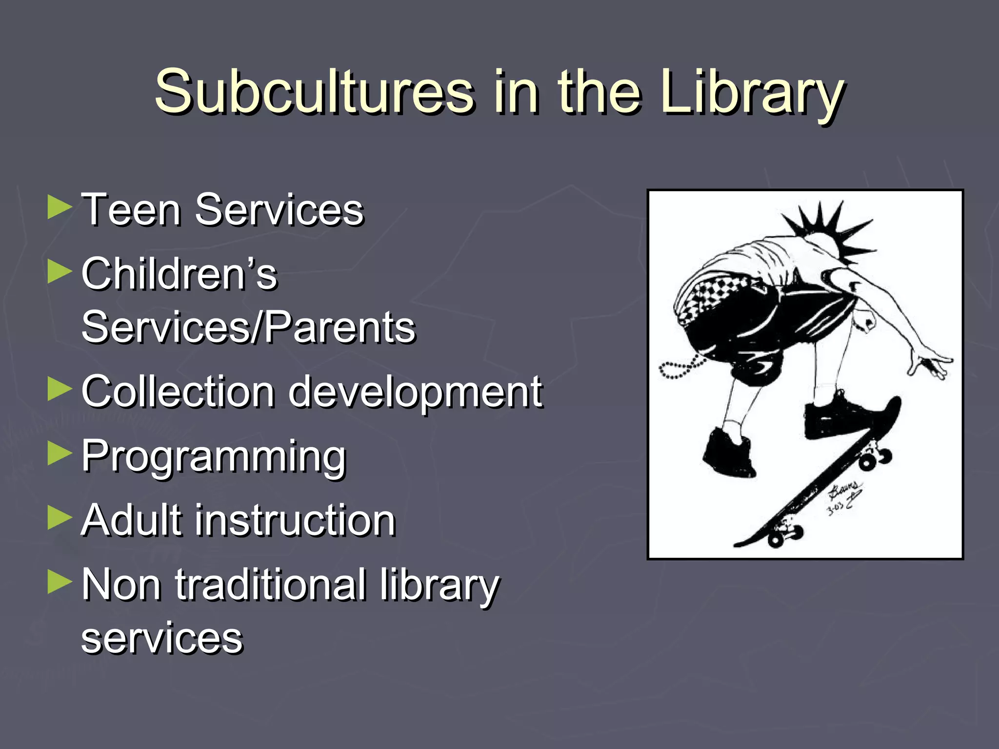 Subcultures in the LibrarySubcultures in the Library
►Teen ServicesTeen Services
►Children’sChildren’s
Services/ParentsServices/Parents
►Collection developmentCollection development
►ProgrammingProgramming
►Adult instructionAdult instruction
►Non traditional libraryNon traditional library
servicesservices
 