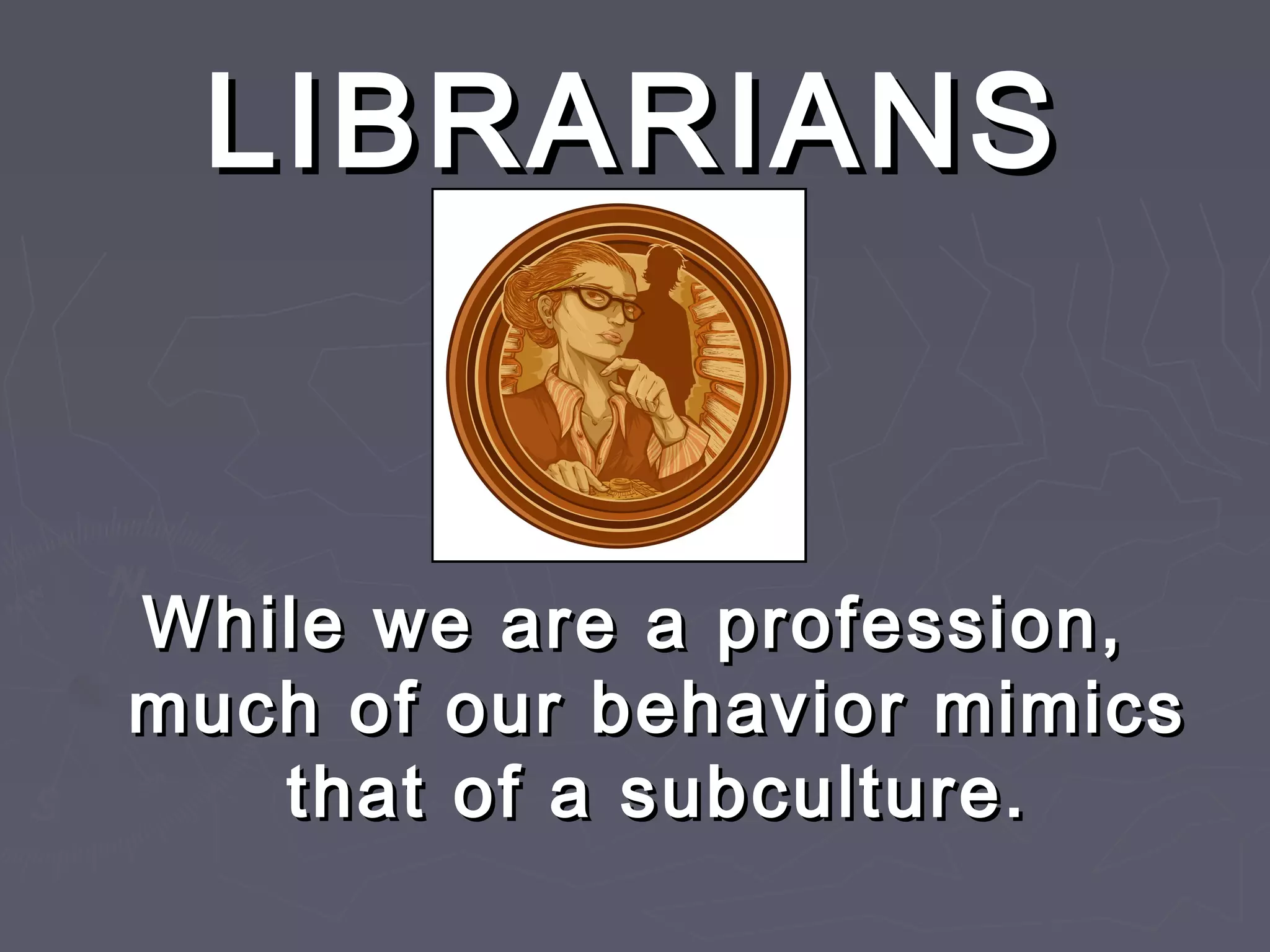 LIBRARIANSLIBRARIANS
While we are a profession,While we are a profession,
much of our behavior mimicsmuch of our behavior mimics
that of a subculture.that of a subculture.
 