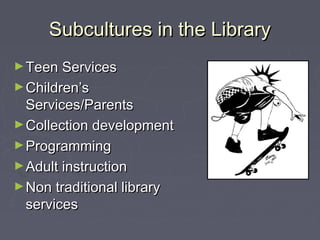 Subcultures in the LibrarySubcultures in the Library
►Teen ServicesTeen Services
►Children’sChildren’s
Services/ParentsServices/Parents
►Collection developmentCollection development
►ProgrammingProgramming
►Adult instructionAdult instruction
►Non traditional libraryNon traditional library
servicesservices
 