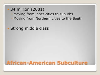 

34 million (2001)
◦ Moving from inner cities to suburbs
◦ Moving from Northern cities to the South



Strong middle class

African-American Subculture

 